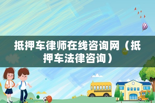 抵押車律師在線咨詢網(wǎng)（抵押車法律咨詢）