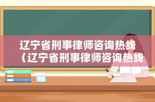 遼寧省刑事律師咨詢熱線（遼寧省刑事律師咨詢熱線電話）