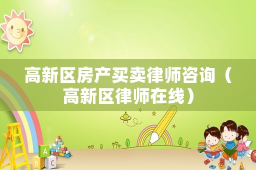 高新區(qū)房產(chǎn)買賣律師咨詢（高新區(qū)律師在線）