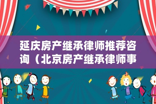 延慶房產(chǎn)繼承律師推薦咨詢(xún)（北京房產(chǎn)繼承律師事務(wù)所）