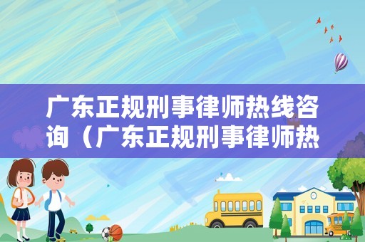 廣東正規(guī)刑事律師熱線咨詢（廣東正規(guī)刑事律師熱線咨詢電話）