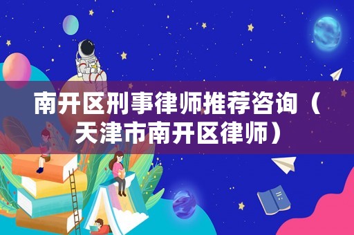 南開(kāi)區(qū)刑事律師推薦咨詢（天津市南開(kāi)區(qū)律師）