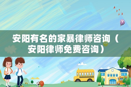 安陽(yáng)有名的家暴律師咨詢（安陽(yáng)律師免費(fèi)咨詢）