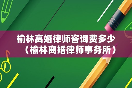 榆林離婚律師咨詢(xún)費(fèi)多少（榆林離婚律師事務(wù)所）