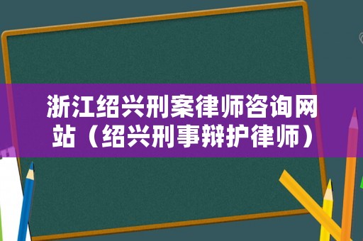 浙江紹興刑案律師咨詢網(wǎng)站（紹興刑事辯護(hù)律師）