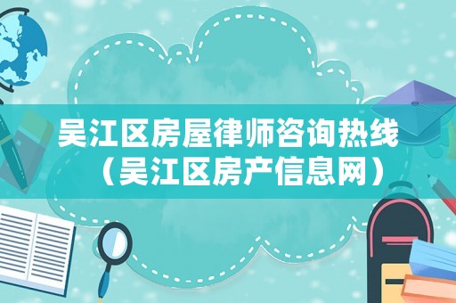 吳江區(qū)房屋律師咨詢熱線（吳江區(qū)房產(chǎn)信息網(wǎng)）