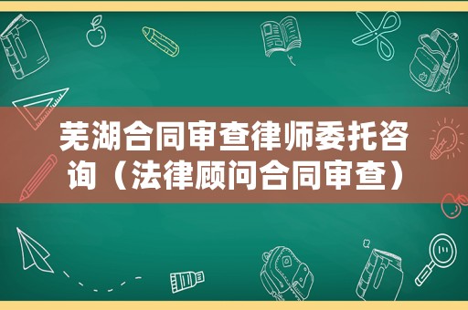 蕪湖合同審查律師委托咨詢（法律顧問合同審查）