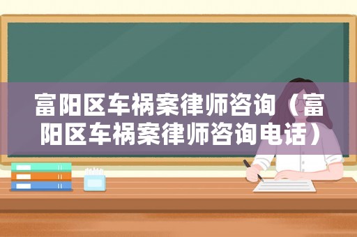 富陽(yáng)區(qū)車禍案律師咨詢（富陽(yáng)區(qū)車禍案律師咨詢電話）