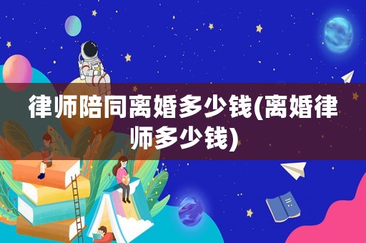 律師陪同離婚多少錢(離婚律師多少錢)