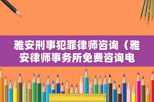 雅安刑事犯罪律師咨詢(xún)（雅安律師事務(wù)所免費(fèi)咨詢(xún)電話(huà)）