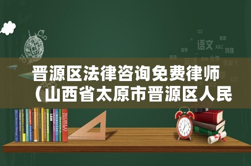 晉源區(qū)法律咨詢免費律師（山西省太原市晉源區(qū)人民法院官網）
