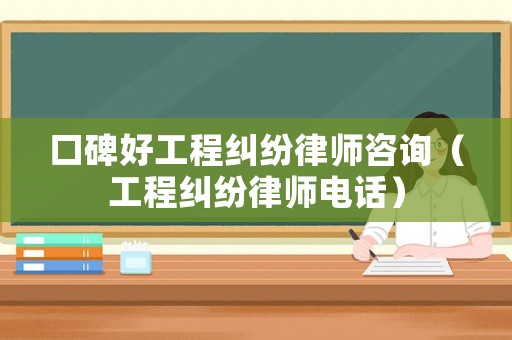 口碑好工程糾紛律師咨詢（工程糾紛律師電話）
