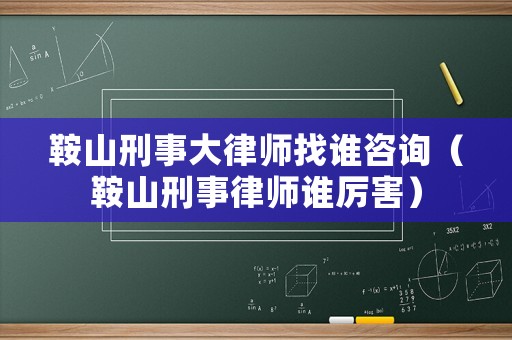 鞍山刑事大律師找誰咨詢（鞍山刑事律師誰厲害）