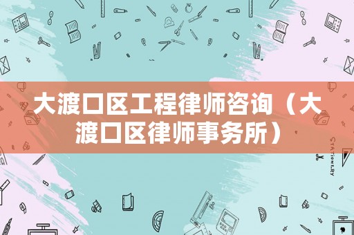 大渡口區(qū)工程律師咨詢（大渡口區(qū)律師事務(wù)所）