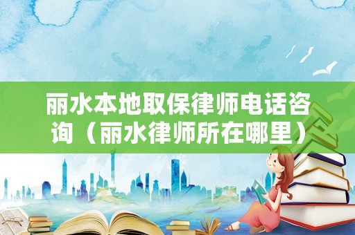 麗水本地取保律師電話咨詢（麗水律師所在哪里）