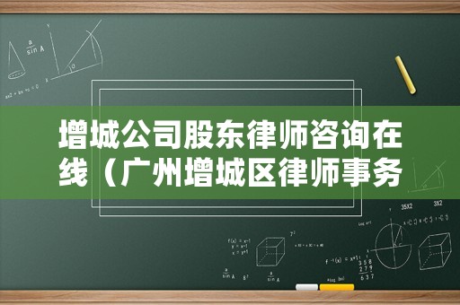增城公司股東律師咨詢?cè)诰€（廣州增城區(qū)律師事務(wù)所服務(wù)電話）
