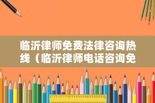臨沂律師免費法律咨詢熱線（臨沂律師電話咨詢免費熱線）