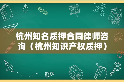 杭州知名質押合同律師咨詢（杭州知識產(chǎn)權質押）