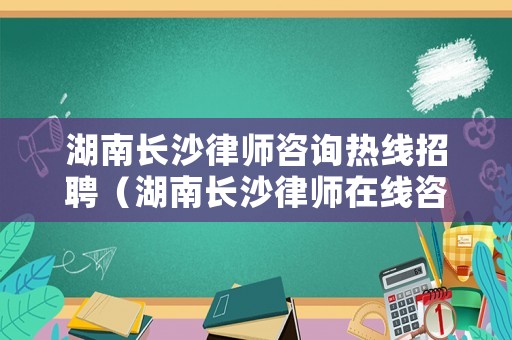 湖南長沙律師咨詢熱線招聘（湖南長沙律師在線咨詢）