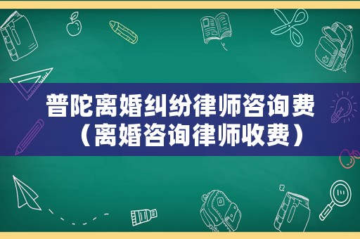 普陀離婚糾紛律師咨詢費(fèi)（離婚咨詢律師收費(fèi)）
