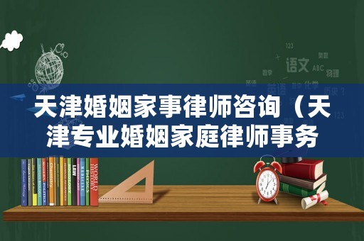 天津婚姻家事律師咨詢（天津?qū)I(yè)婚姻家庭律師事務所）