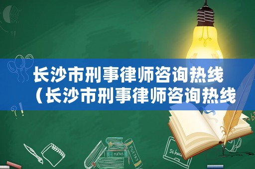 長沙市刑事律師咨詢熱線（長沙市刑事律師咨詢熱線電話號碼）