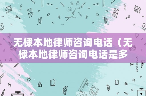 無棣本地律師咨詢電話（無棣本地律師咨詢電話是多少）
