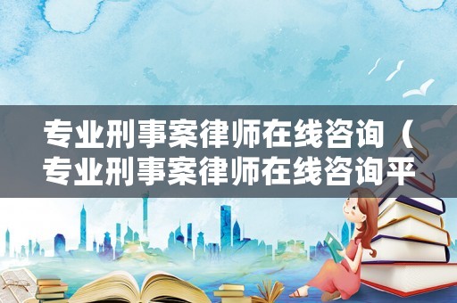專業(yè)刑事案律師在線咨詢（專業(yè)刑事案律師在線咨詢平臺(tái)）