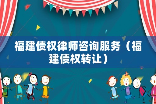 福建債權(quán)律師咨詢服務(wù)（福建債權(quán)轉(zhuǎn)讓）