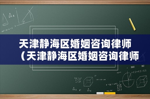 天津靜海區(qū)婚姻咨詢律師（天津靜海區(qū)婚姻咨詢律師電話號碼）