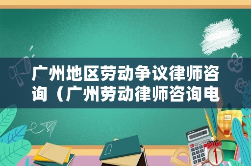 廣州地區(qū)勞動爭議律師咨詢（廣州勞動律師咨詢電話）