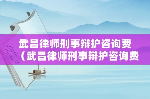 武昌律師刑事辯護(hù)咨詢費(fèi)（武昌律師刑事辯護(hù)咨詢費(fèi)用多少）