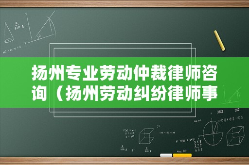 揚州專業(yè)勞動仲裁律師咨詢（揚州勞動糾紛律師事務所）