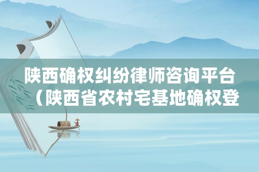 陜西確權(quán)糾紛律師咨詢平臺（陜西省農(nóng)村宅基地確權(quán)登記細則）