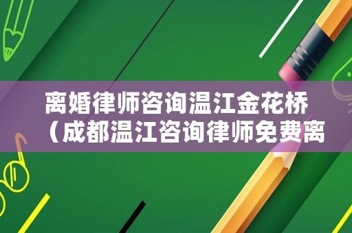 離婚律師咨詢溫江金花橋（成都溫江咨詢律師免費離婚）