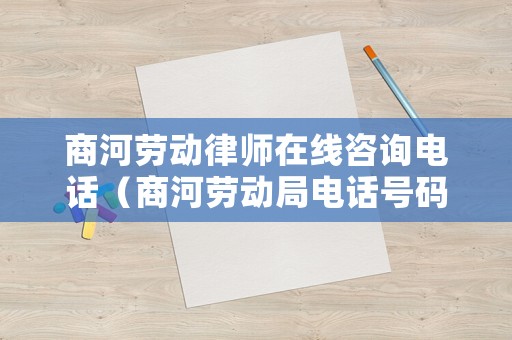 商河勞動(dòng)律師在線咨詢電話（商河勞動(dòng)局電話號(hào)碼是多少）
