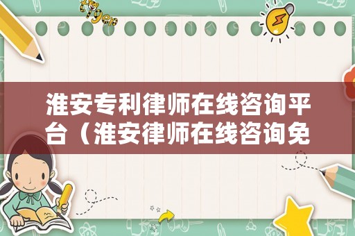 淮安專利律師在線咨詢平臺（淮安律師在線咨詢免費）
