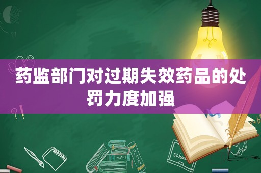 藥監(jiān)部門對過期失效藥品的處罰力度加強(qiáng)