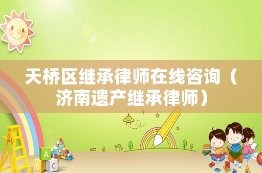 天橋區(qū)繼承律師在線咨詢（濟(jì)南遺產(chǎn)繼承律師）