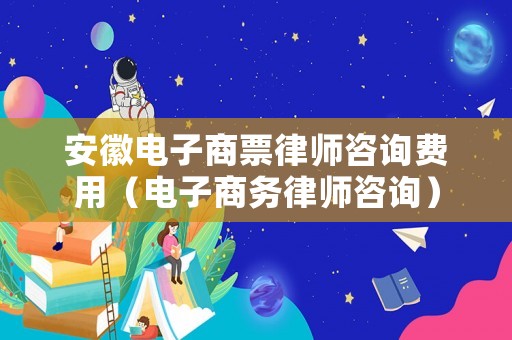 安徽電子商票律師咨詢費用（電子商務(wù)律師咨詢）