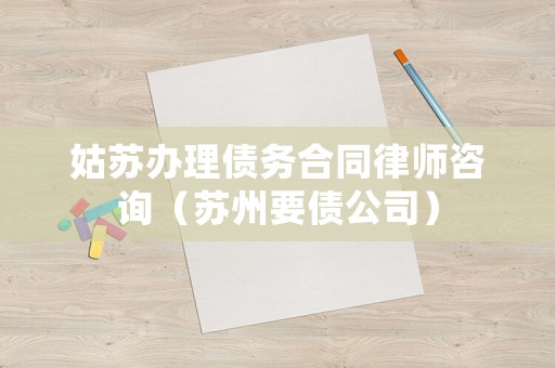 姑蘇辦理債務(wù)合同律師咨詢（蘇州要債公司）