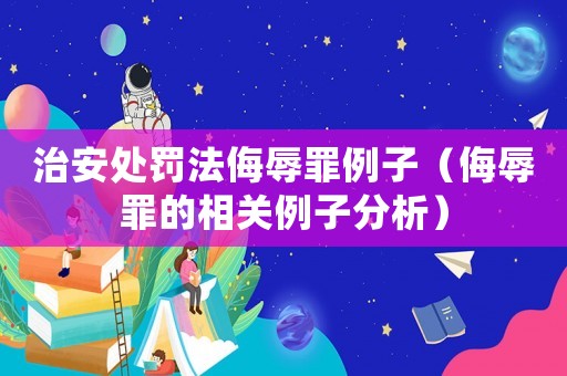 治安處罰法侮辱罪例子（侮辱罪的相關例子分析）