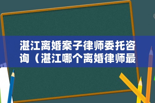 湛江離婚案子律師委托咨詢（湛江哪個離婚律師最出名）