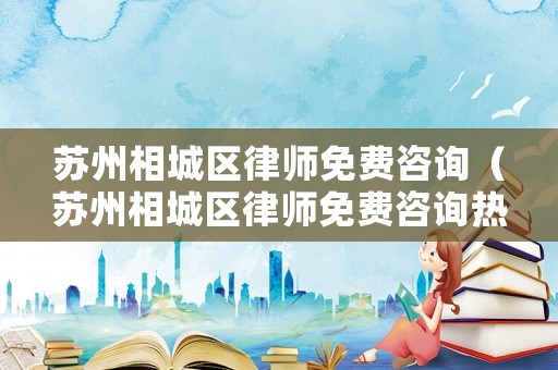蘇州相城區(qū)律師免費(fèi)咨詢(xún)（蘇州相城區(qū)律師免費(fèi)咨詢(xún)熱線(xiàn)）