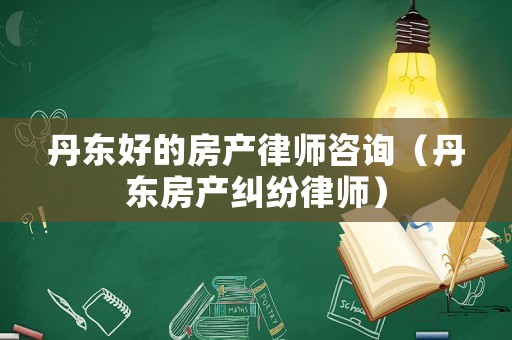 丹東好的房產律師咨詢（丹東房產糾紛律師）