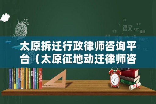 太原拆遷行政律師咨詢平臺（太原征地動遷律師咨詢）