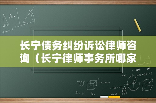 長(zhǎng)寧債務(wù)糾紛訴訟律師咨詢（長(zhǎng)寧律師事務(wù)所哪家好）