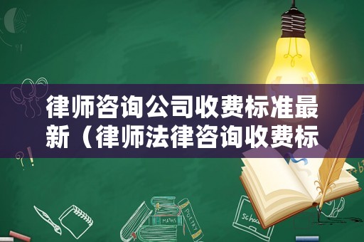 律師咨詢公司收費標準最新（律師法律咨詢收費標準）