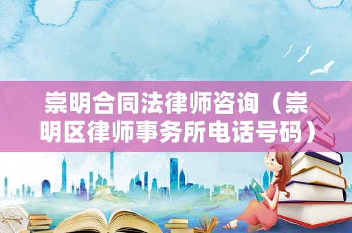 崇明合同法律師咨詢（崇明區(qū)律師事務(wù)所電話號(hào)碼）
