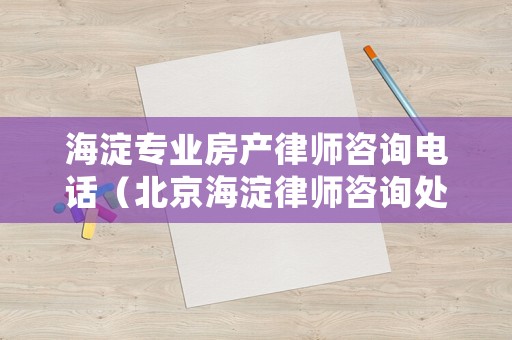 海淀專業(yè)房產(chǎn)律師咨詢電話（北京海淀律師咨詢處）